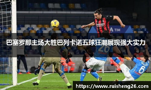 巴塞罗那主场大胜巴列卡诺五球狂潮展现强大实力