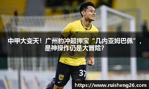 中甲大变天！广州豹冲超押宝“几内亚姆巴佩”，是神操作仍是大冒险？