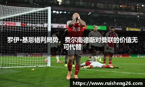 罗伊·基恩错判局势，费尔南德斯对曼联的价值无可代替